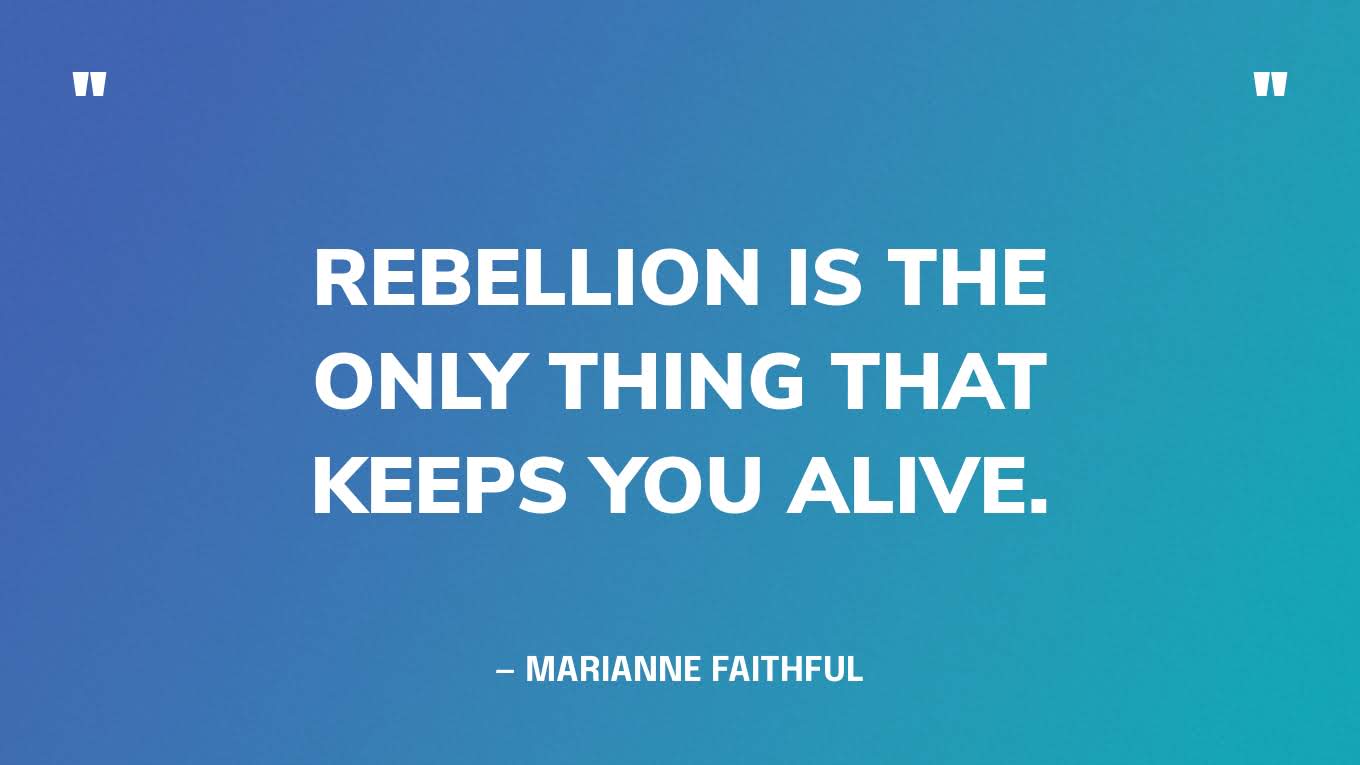 “Rebellion is the only thing that keeps you alive.” — Marianne Faithful