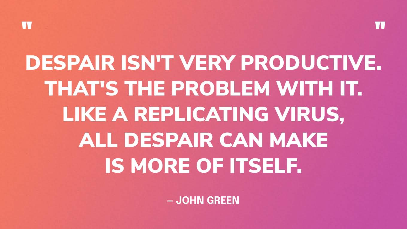 “Despair isn't very productive. That's the problem with it. Like a replicating virus, all despair can make is more of itself.” — John Green, The Anthropocene Reviewed