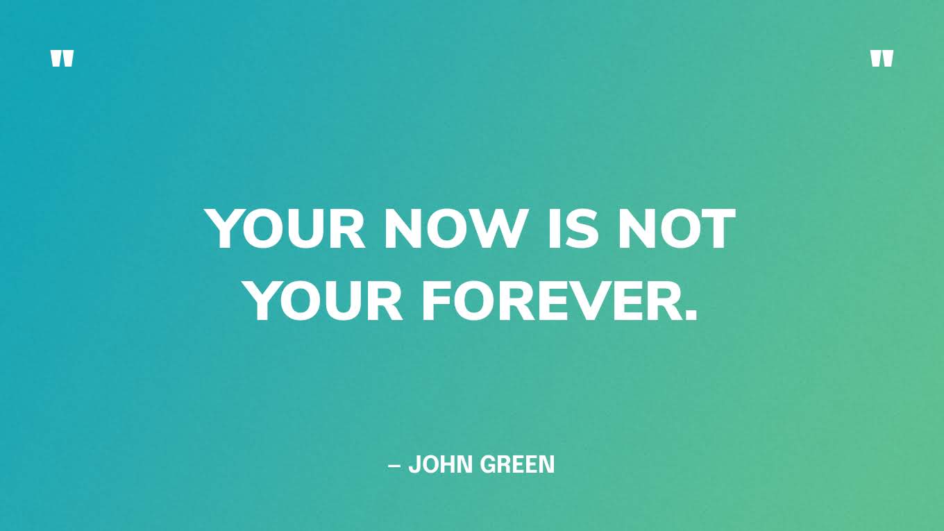 "Your now is not your forever." — John Green