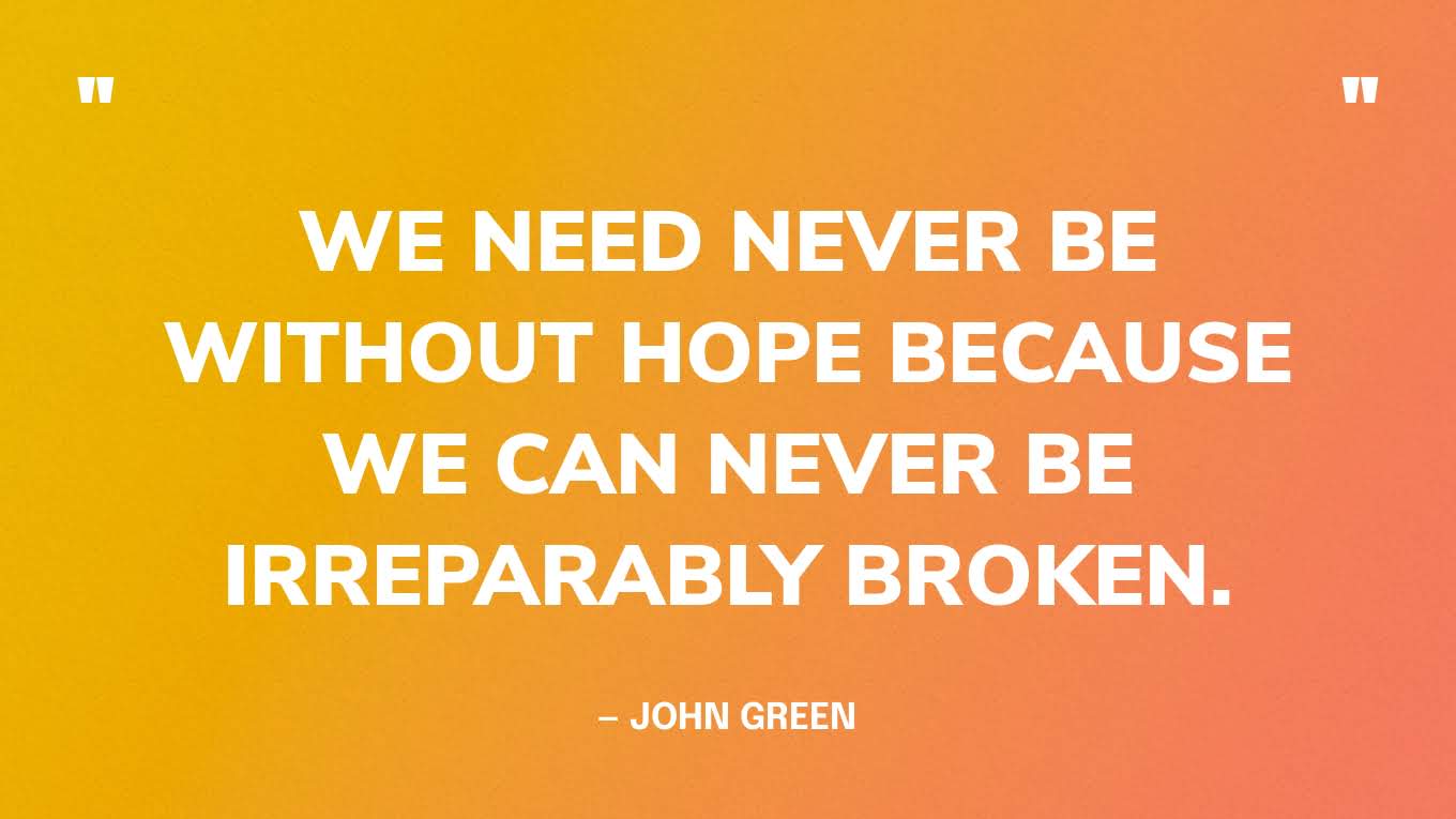 “We need never be without hope because we can never be irreparably broken.” ― John Green, Looking for Alaska