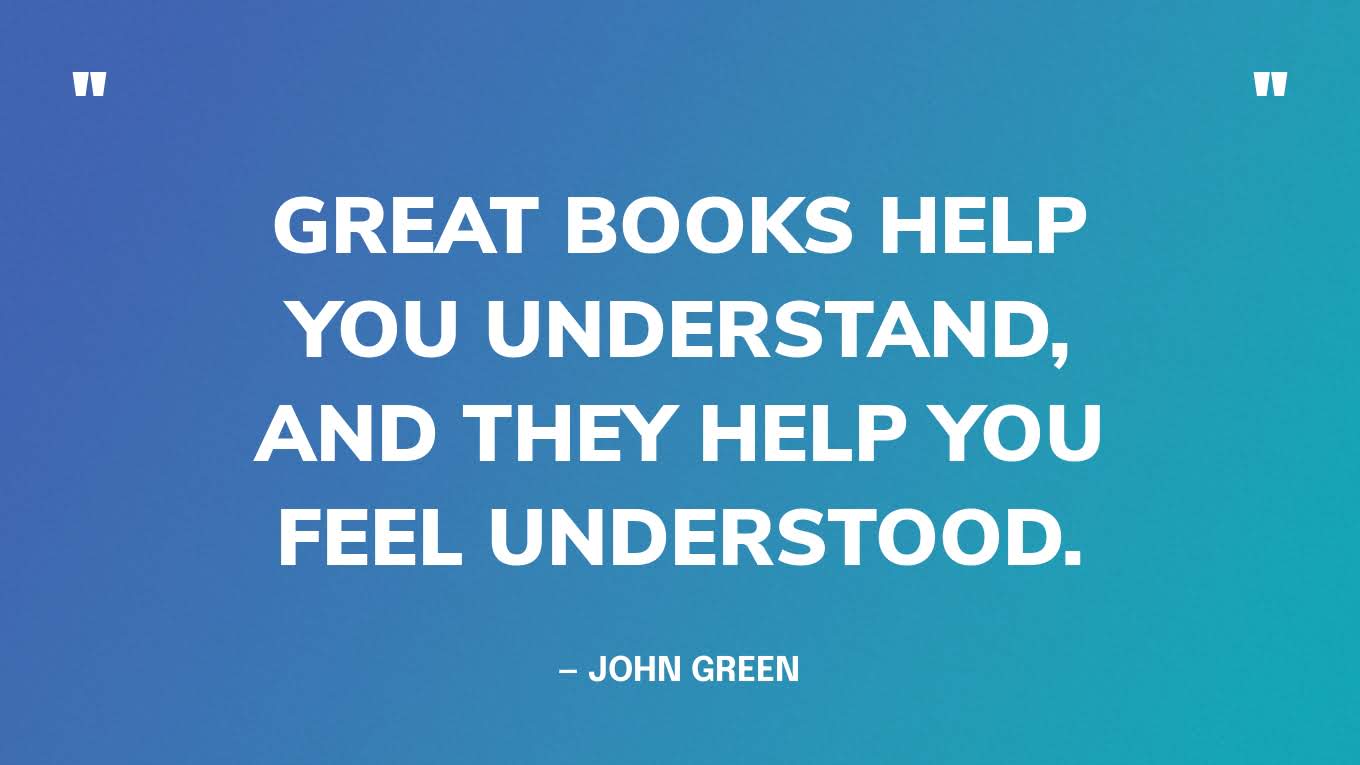 “Great books help you understand, and they help you feel understood.” — John Green
