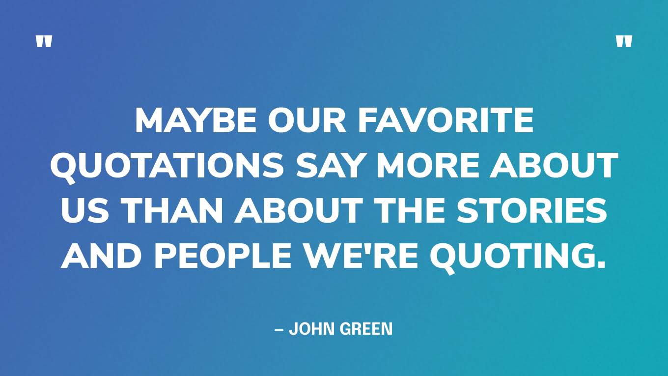 “Maybe our favorite quotations say more about us than about the stories and people we're quoting.” ‍— John Green