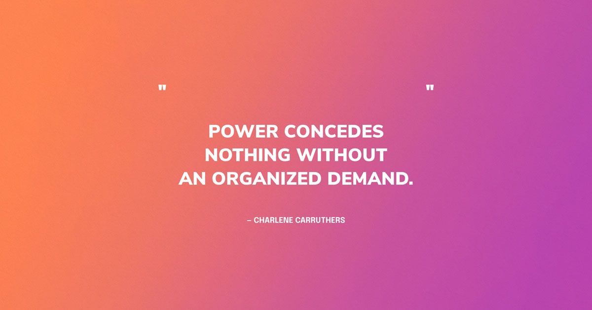 Quote Graphic: "Power concedes nothing without an organized demand." — Charlene Carruthers