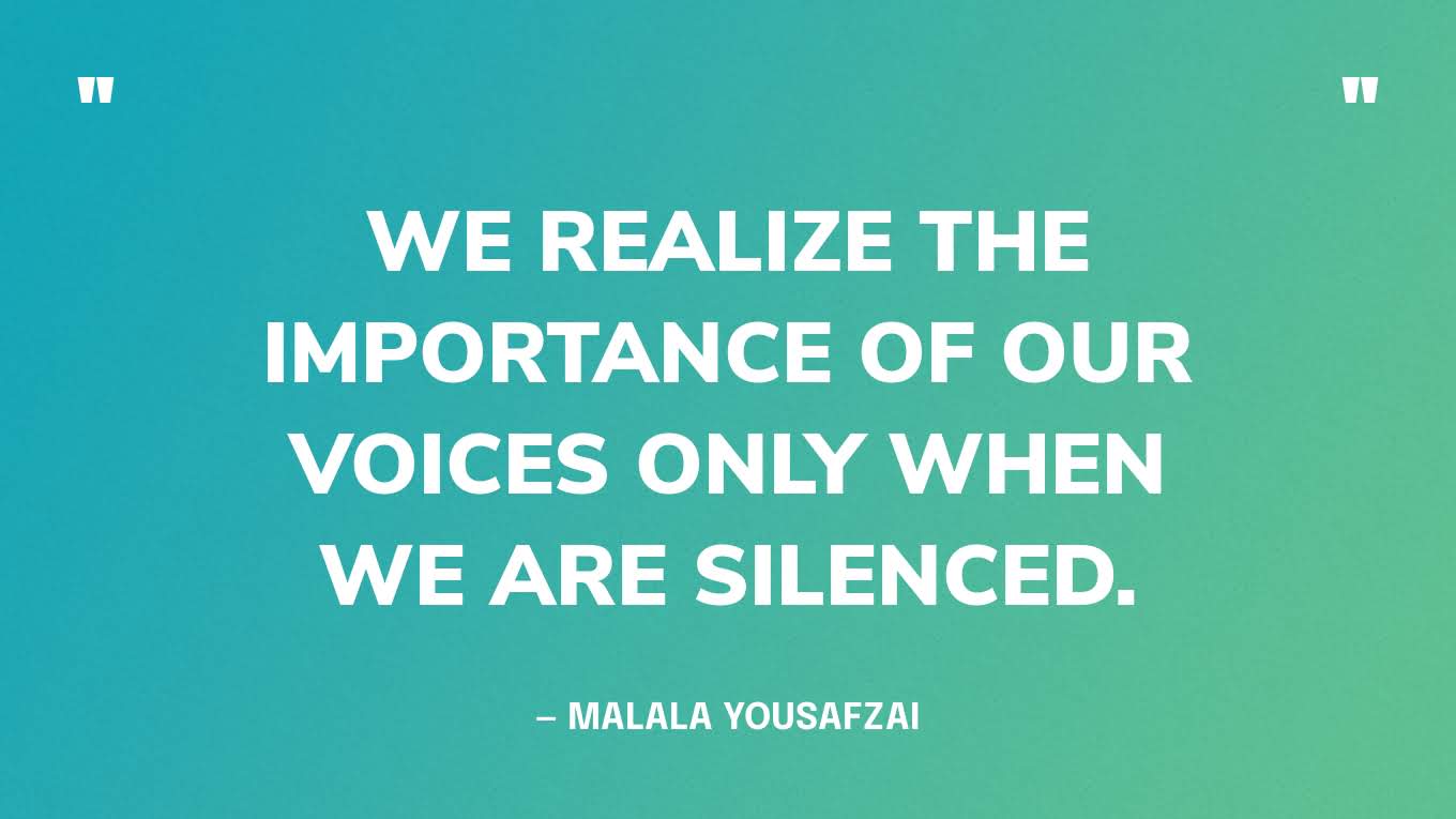 “We realize the importance of our voices only when we are silenced.” — Malala Yousafzai