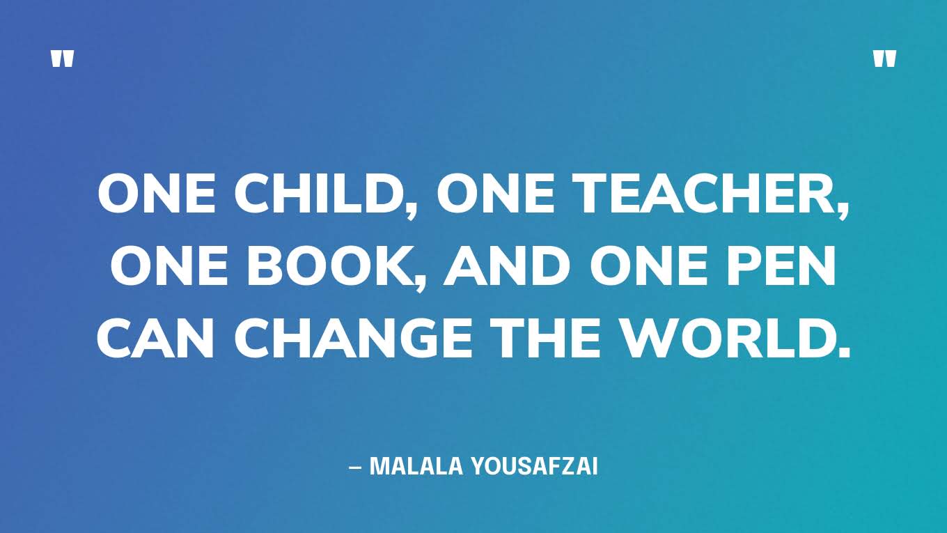 “One child, one teacher, one book, and one pen can change the world.” — Malala Yousafzai