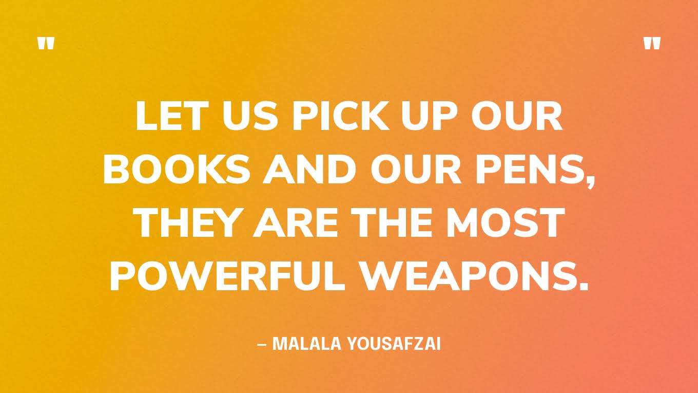 “Let us pick up our books and our pens, they are the most powerful weapons.” — Malala Yousafzai