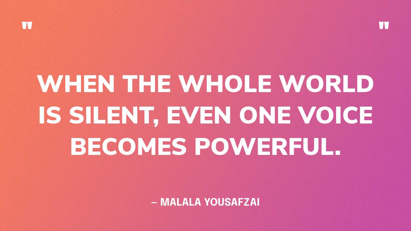 “When the whole world is silent, even one voice becomes powerful.”— Malala Yousafzai