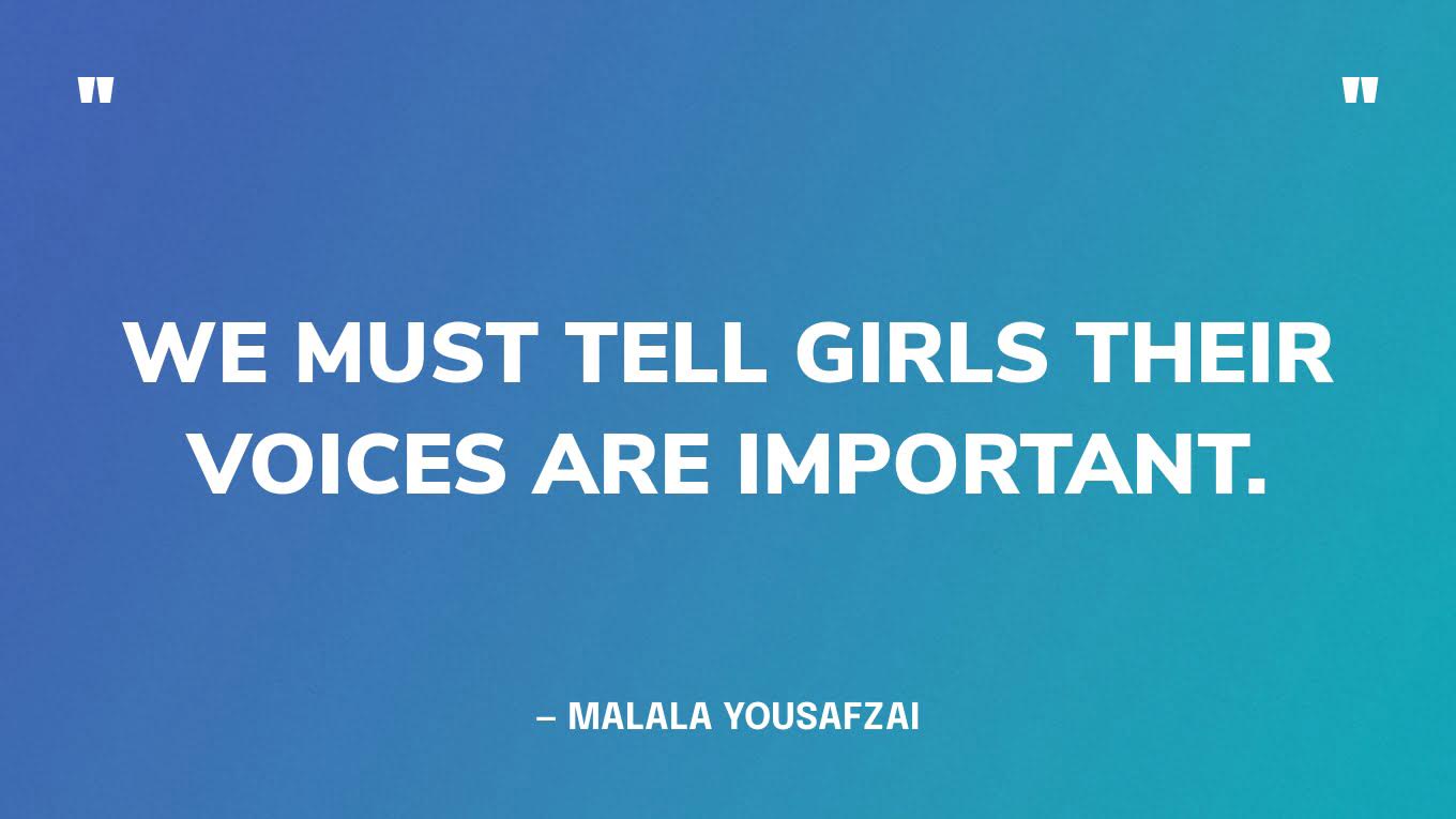“We must tell girls their voices are important.” — Malala Yousafzai