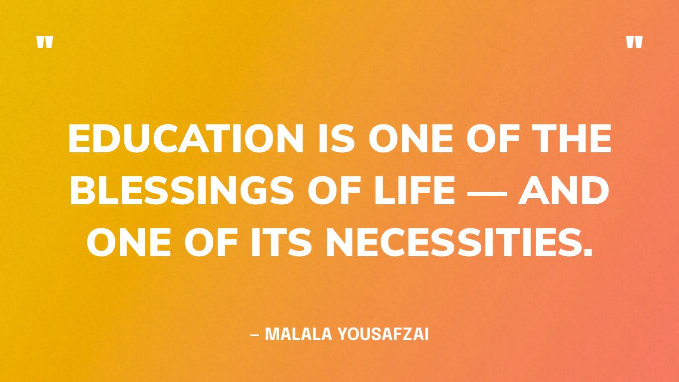 “Education is one of the blessings of life — and one of its necessities.” — Malala Yousafzai, in her Nobel Peace Prize Lecture.
