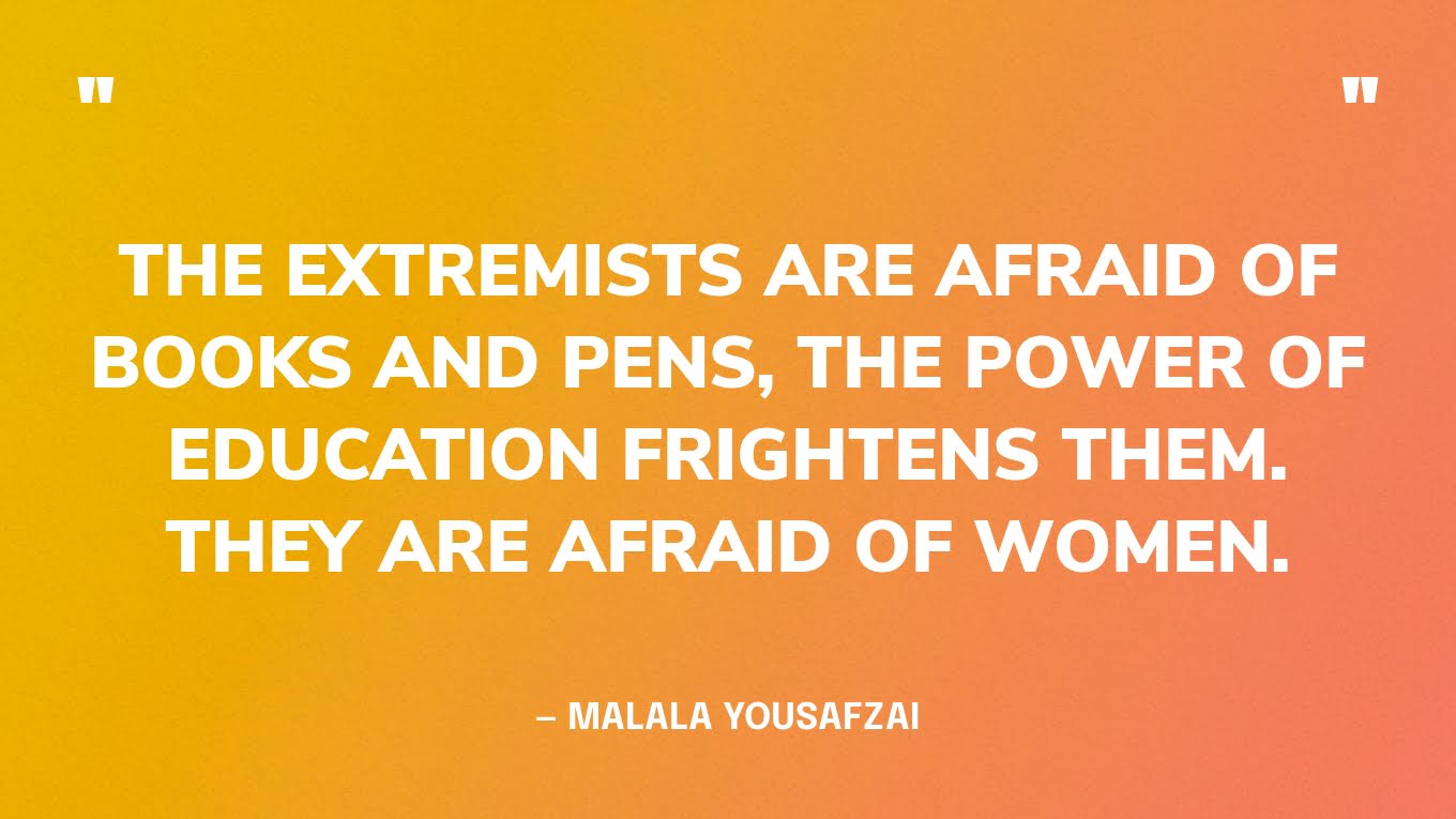 “The extremists are afraid of books and pens, the power of education frightens them. they are afraid of women.” — Malala Yousafzai