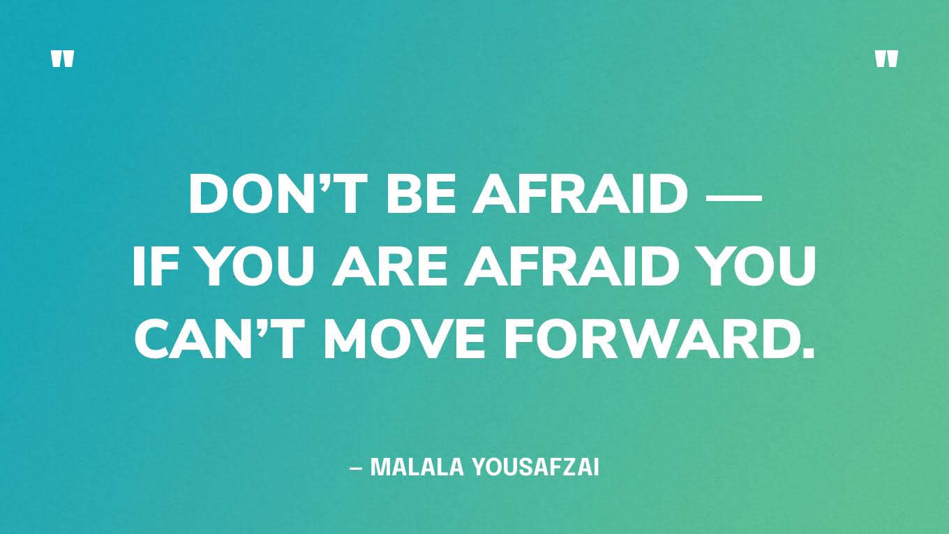 “Don’t be afraid — if you are afraid you can’t move forward.” — Malala Yousafzai