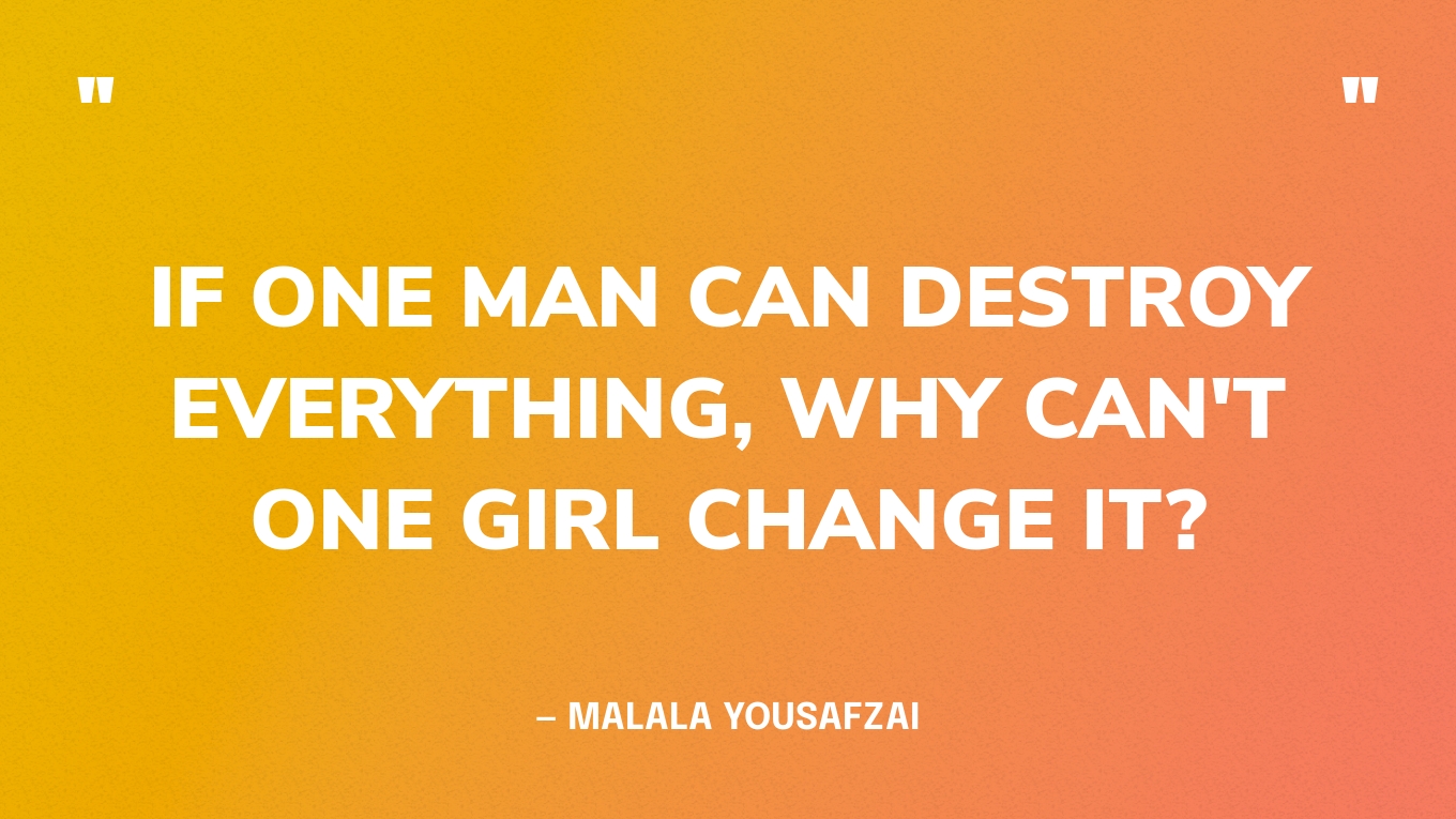 “If one man can destroy everything, why can't one girl change it?” — Malala Yousafzai