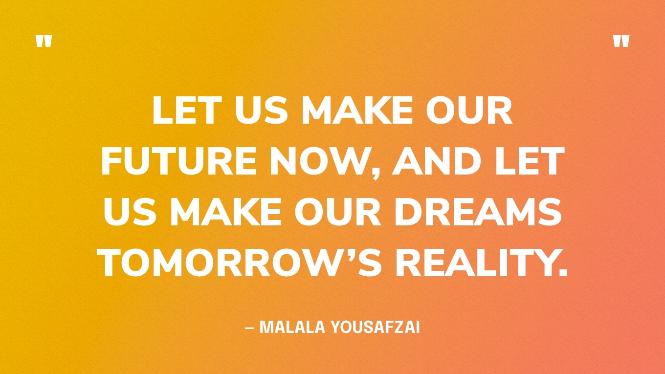 “Let us make our future now, and let us make our dreams tomorrow’s reality.” — Malala Yousafzai‍