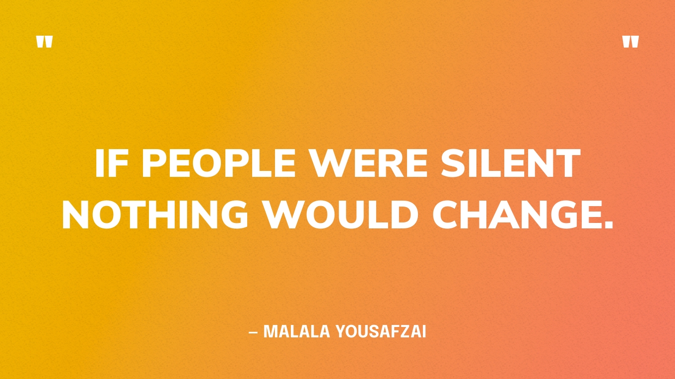 “If people were silent nothing would change.” — Malala Yousafzai