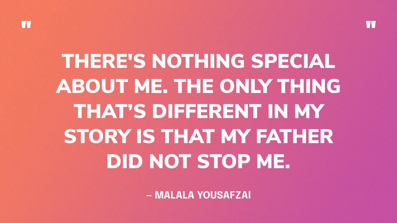 “There's nothing special about me. The only thing that’s different in my story is that my father did not stop me.” — Malala Yousafzai, in an interview with The Economist.‍