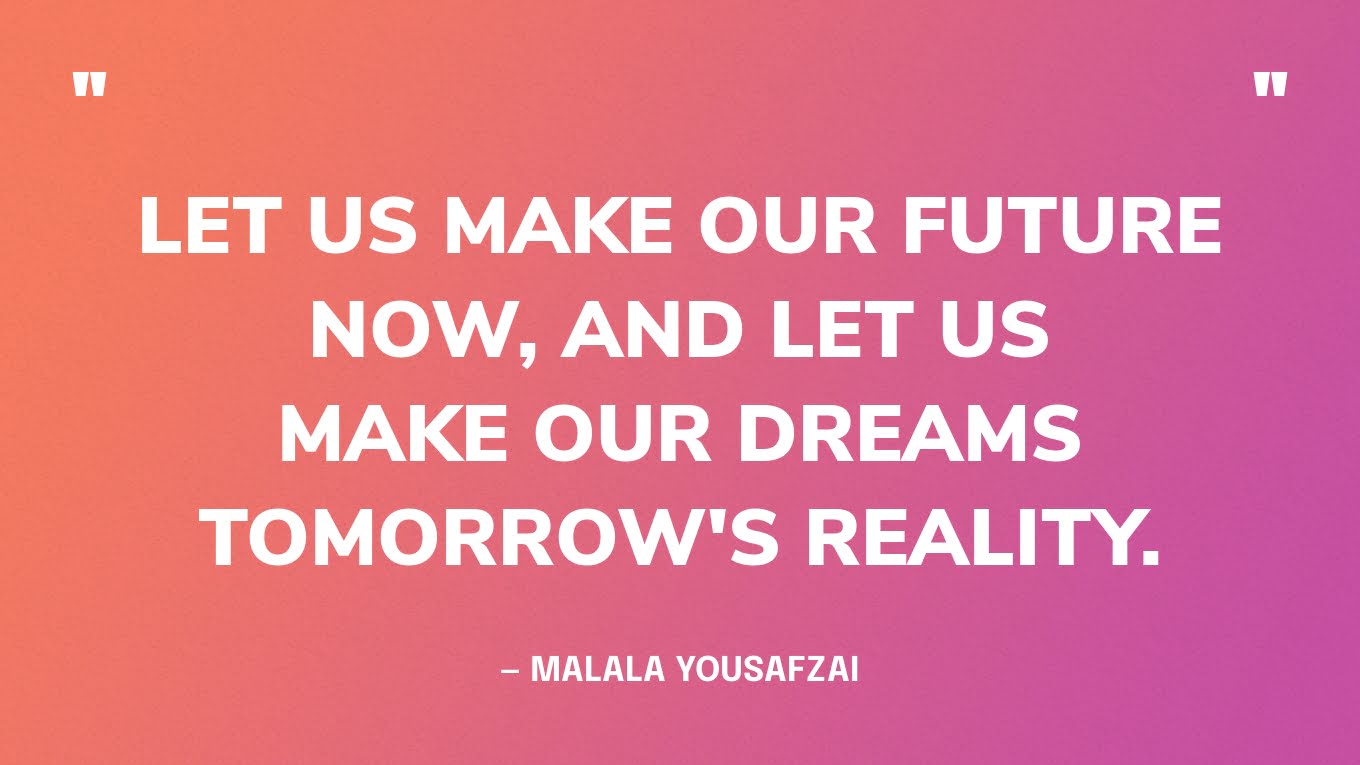 “Let us make our future now, and let us make our dreams tomorrow's reality.” ‍— Malala Yousafzai