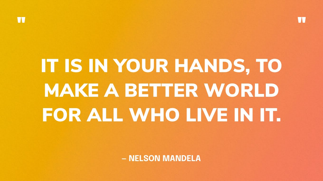 “It is in your hands, to make a better world for all who live in it.” — Nelson Mandela