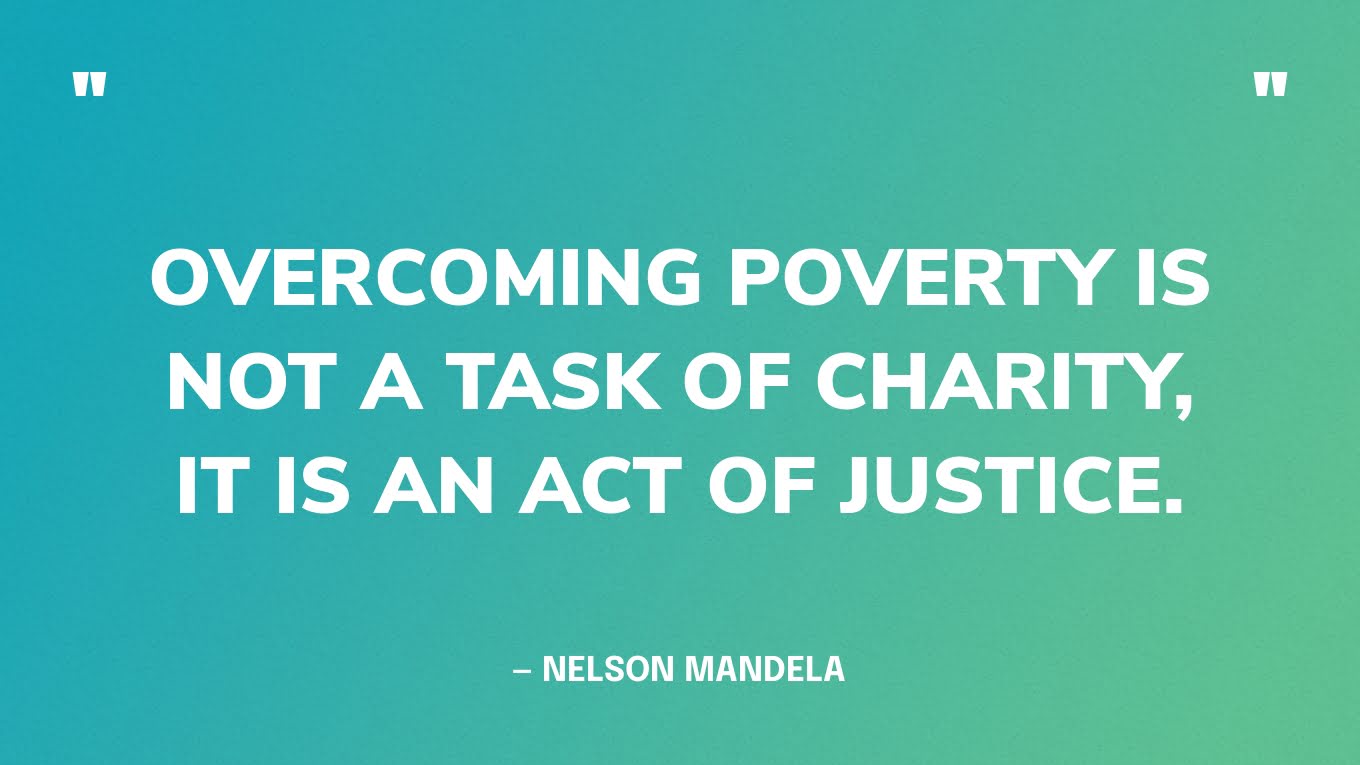 “Overcoming poverty is not a task of charity, it is an act of justice.” — Nelson Mandela