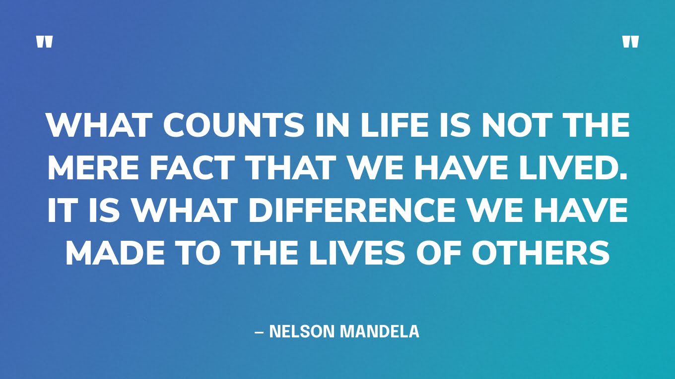 “What counts in life is not the mere fact that we have lived. It is what difference we have made to the lives of others.” — Nelson Mandela‍