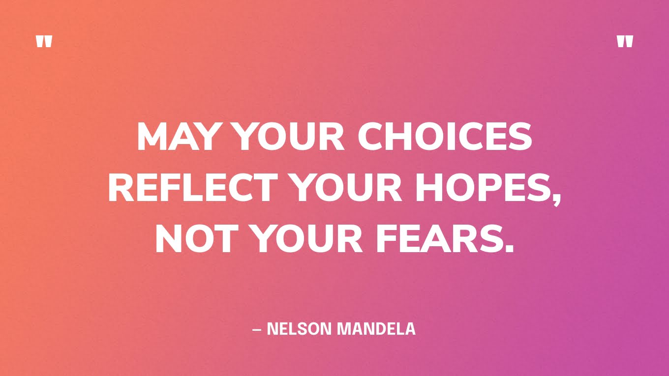 “May your choices reflect your hopes, not your fears.” — Nelson Mandela