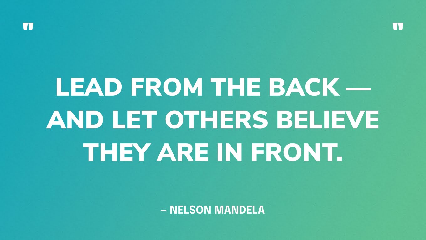 “Lead from the back — and let others believe they are in front.” — Nelson Mandela