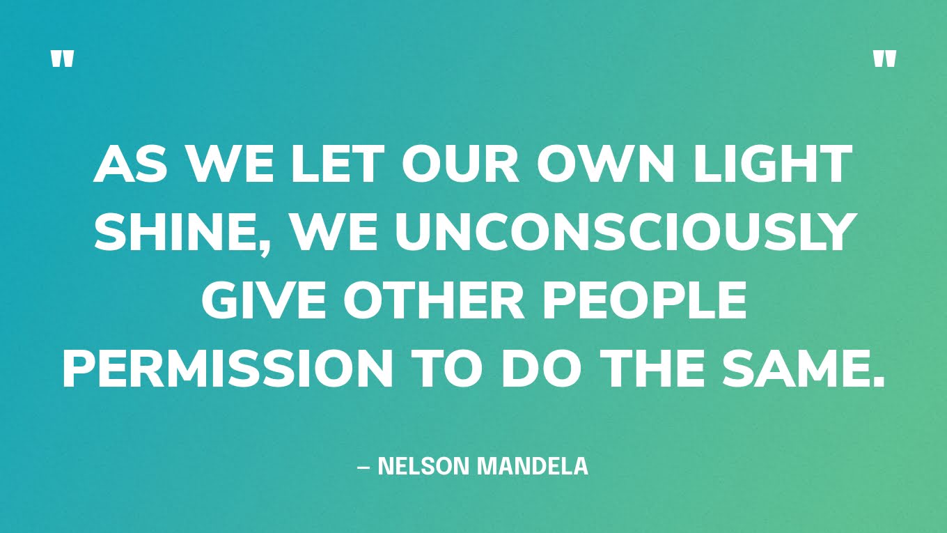 “As we let our own light shine, we unconsciously give other people permission to do the same.” — Nelson Mandela