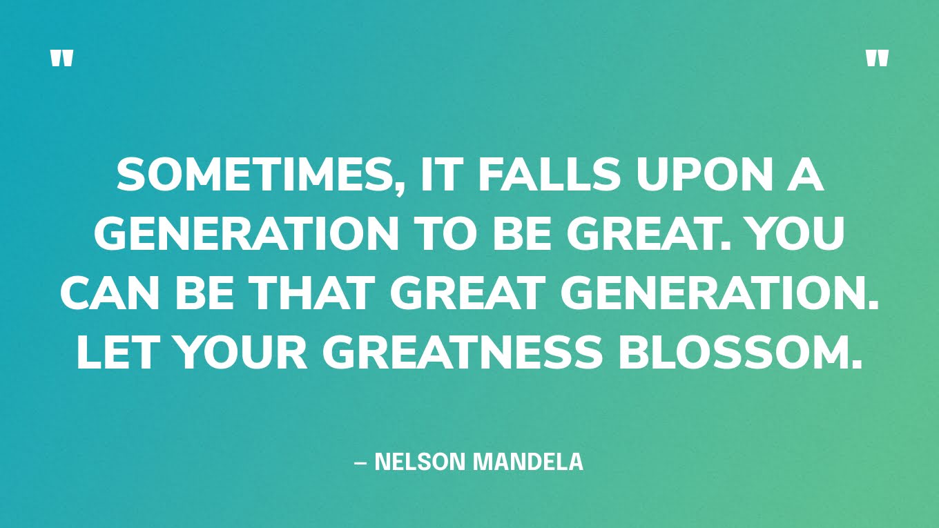 “Sometimes, it falls upon a generation to be great. You can be that great generation. Let your greatness blossom.” — Nelson Mandela