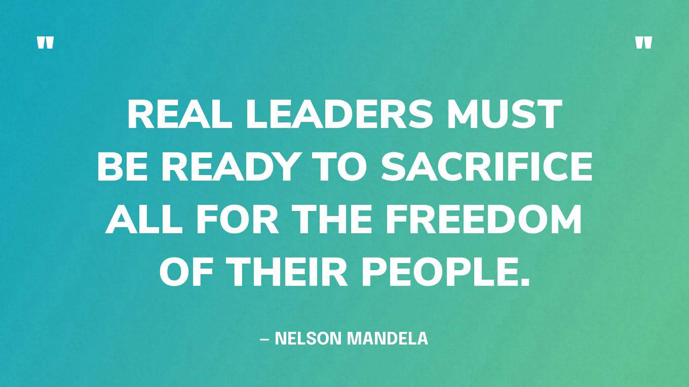 “Real leaders must be ready to sacrifice all for the freedom of their people.” — Nelson Mandela