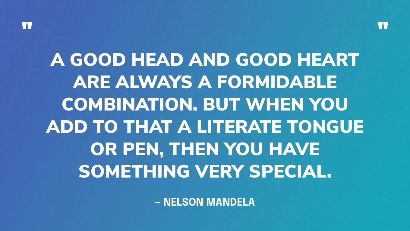 “A good head and good heart are always a formidable combination. But when you add to that a literate tongue or pen, then you have something very special.” — Nelson Mandela