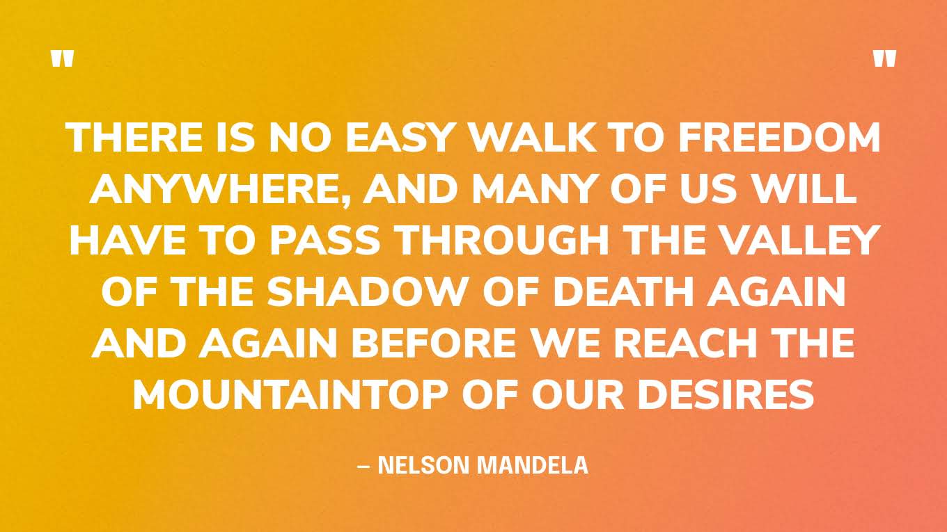 “There is no easy walk to freedom anywhere, and many of us will have to pass through the valley of the shadow of death again and again before we reach the mountaintop of our desires” — Nelson Mandela‍