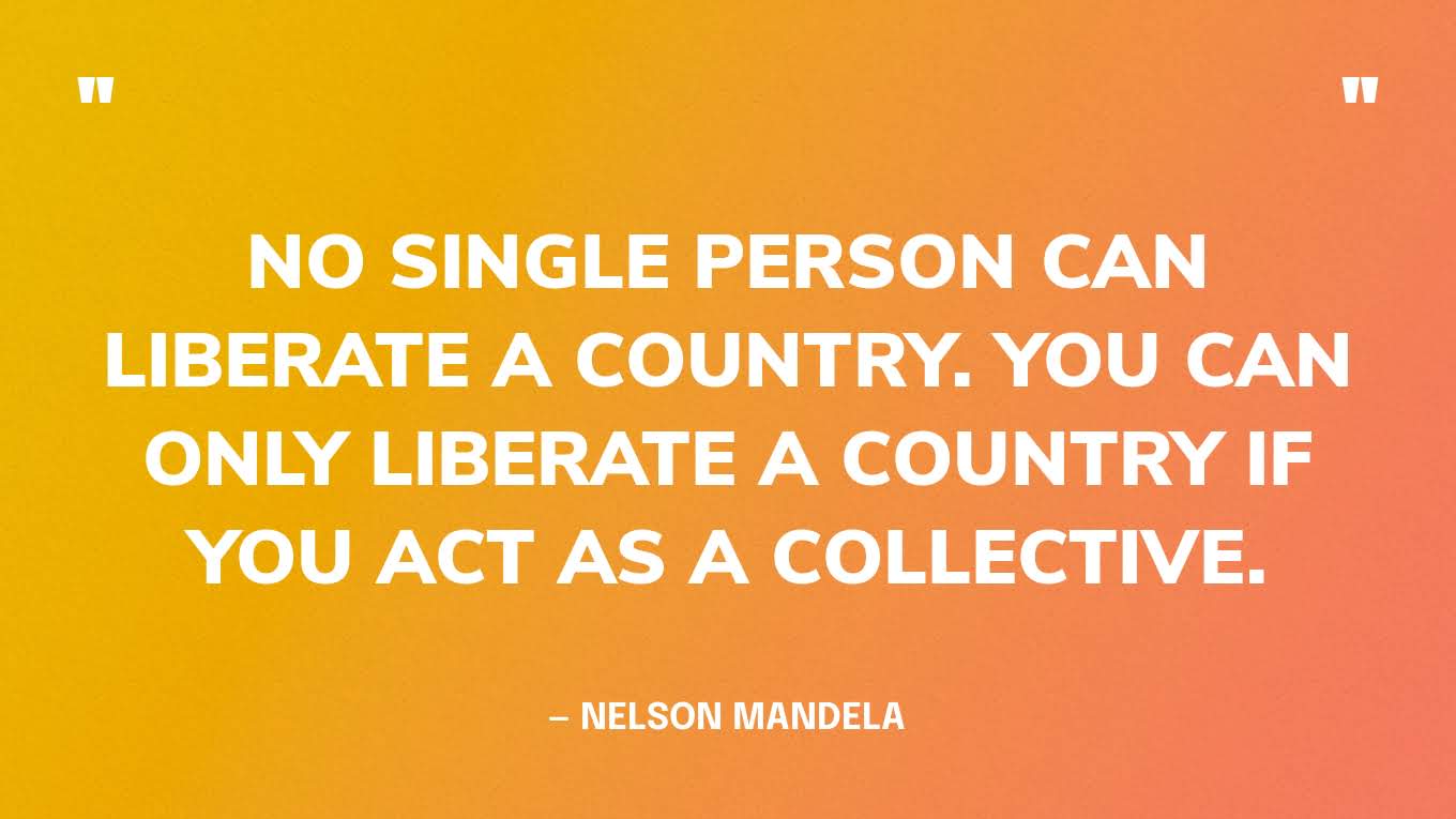“No single person can liberate a country. You can only liberate a country if you act as a collective.” — Nelson Mandela