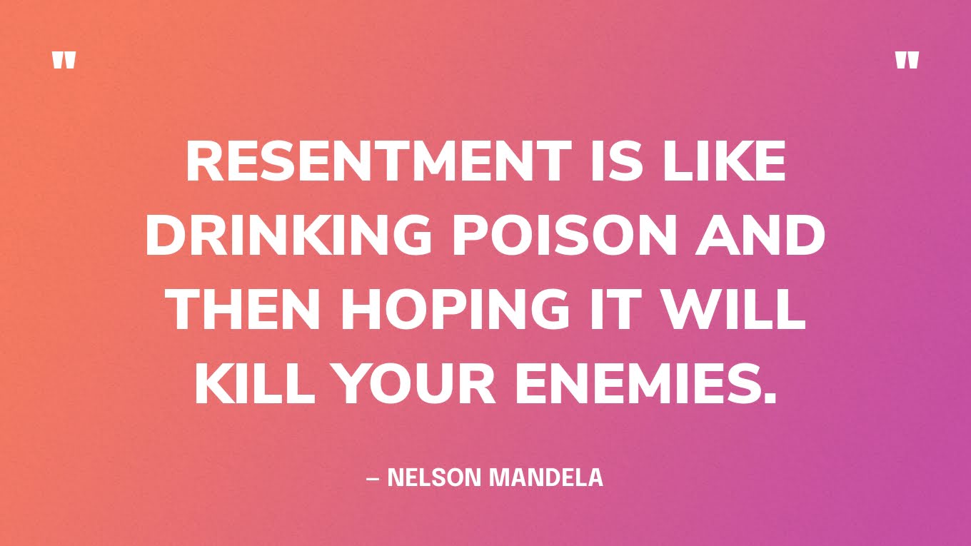 “Resentment is like drinking poison and then hoping it will kill your enemies.” — Nelson Mandela