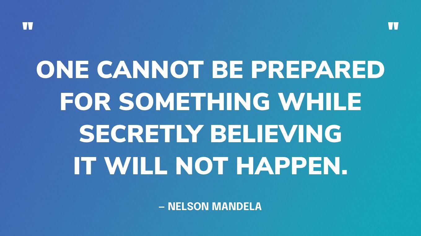  “One cannot be prepared for something while secretly believing it will not happen.” — Nelson Mandela