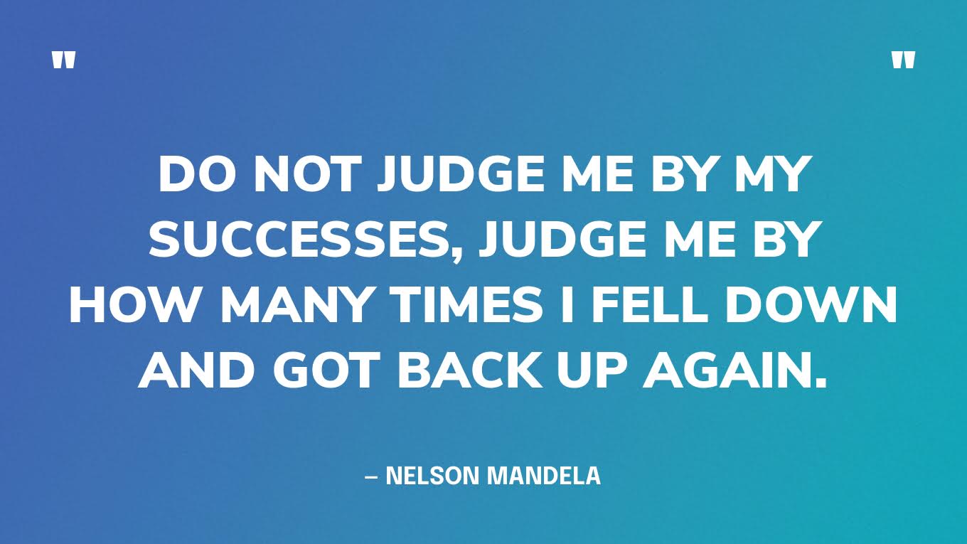 “Do not judge me by my successes, judge me by how many times I fell down and got back up again.” — Nelson Mandela