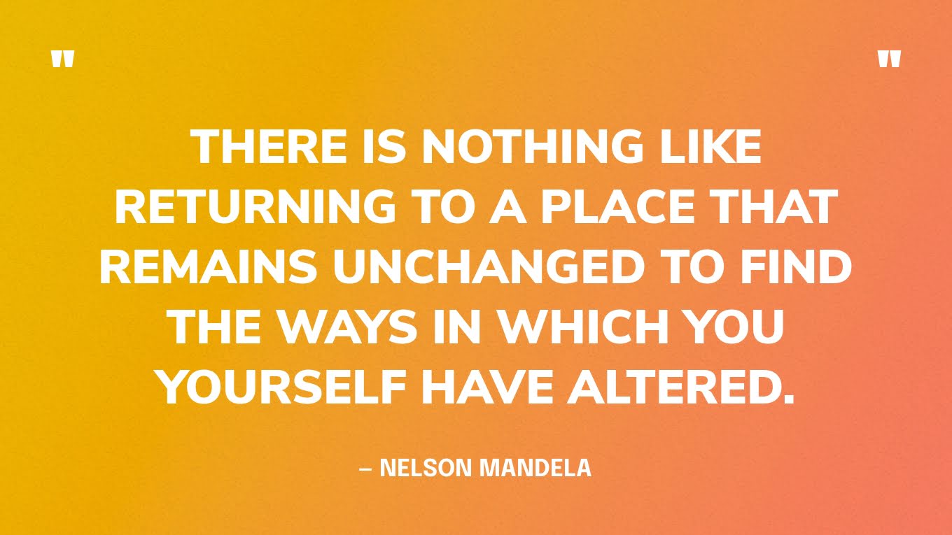 “There is nothing like returning to a place that remains unchanged to find the ways in which you yourself have altered.” — Nelson Mandela‍