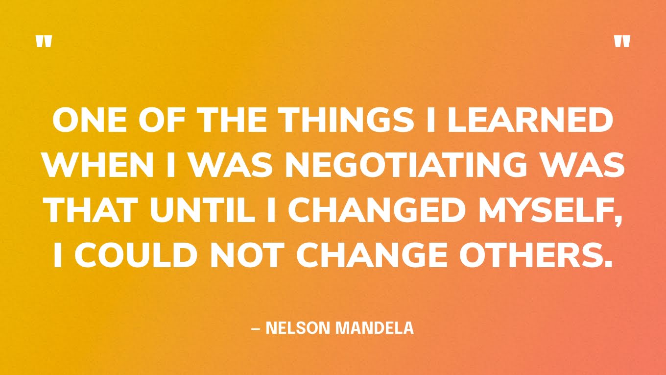 “One of the things I learned when I was negotiating was that until I changed myself, I could not change others.” — Nelson Mandela