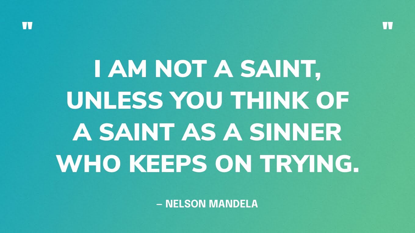 “I am not a saint, unless you think of a saint as a sinner who keeps on trying.” — Nelson Mandela