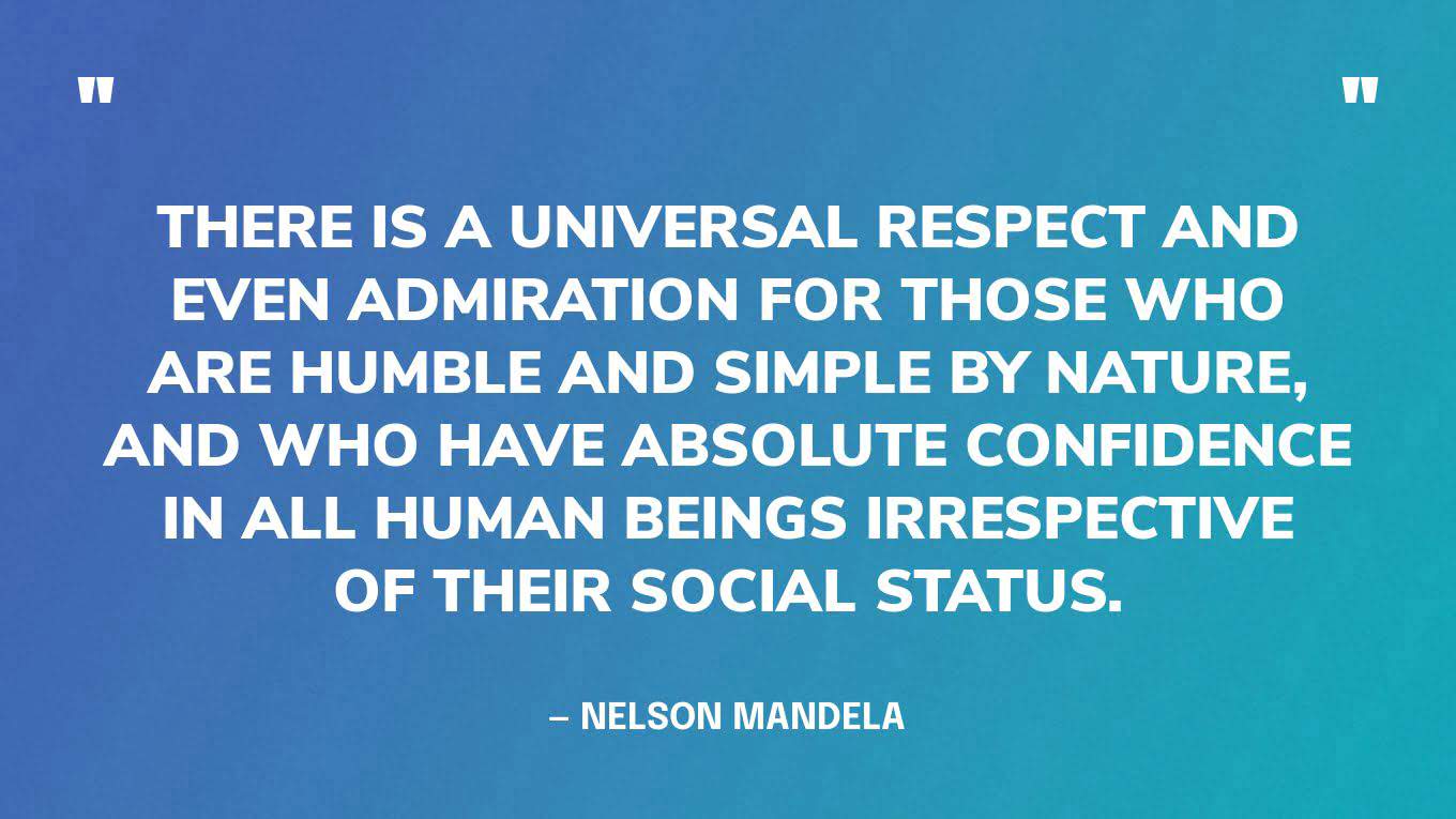 “There is a universal respect and even admiration for those who are humble and simple by nature, and who have absolute confidence in all human beings irrespective of their social status.” — Nelson Mandela