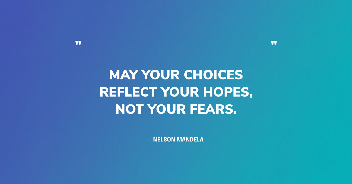 "May your choices reflect your hopes, not your fears." — Nelson Mandela