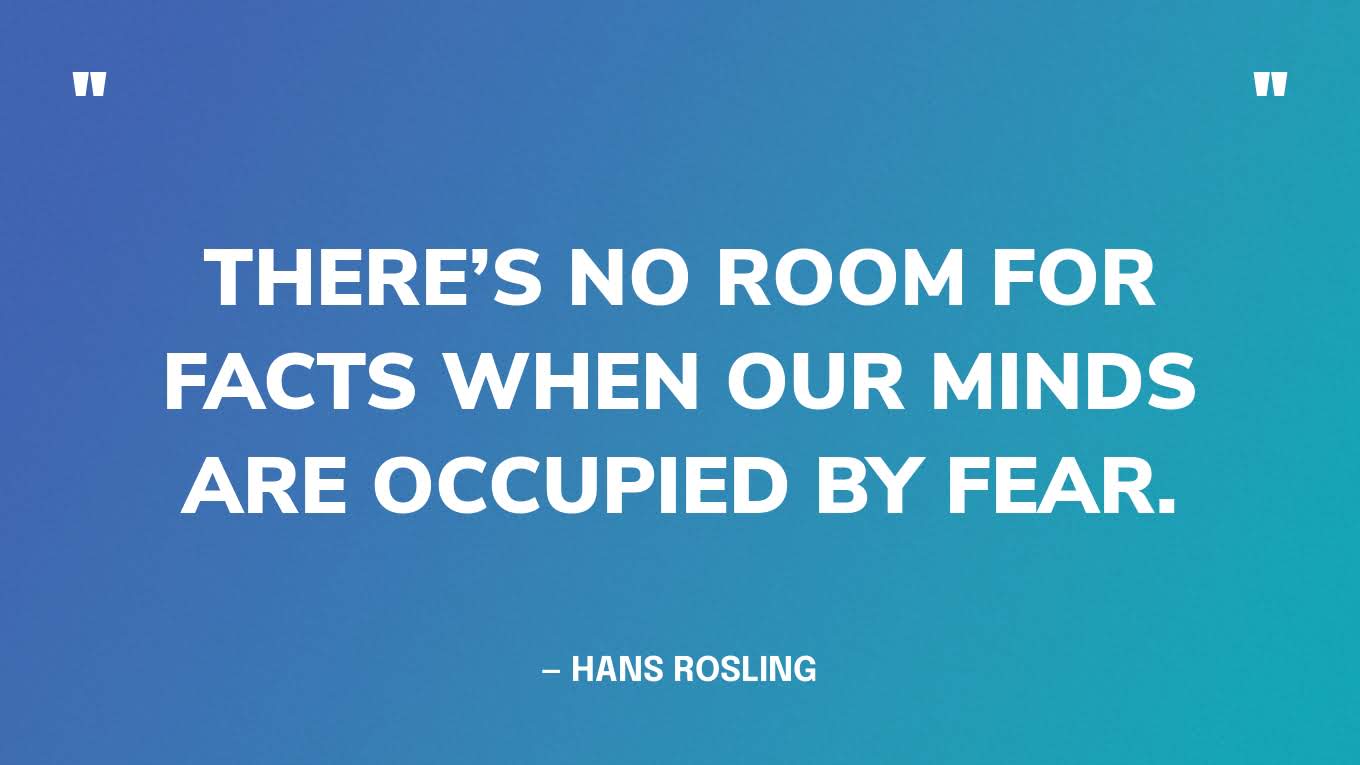 “There’s no room for facts when our minds are occupied by fear.” — Hans Rosling, Factfulness.