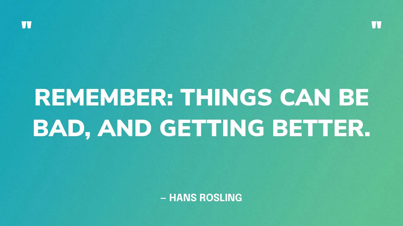 “Remember: things can be bad, and getting better.” — Hans Rosling, Factfulness.