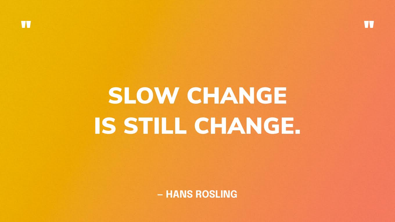 “Slow change is still change.” — Hans Rosling, Factfulness.