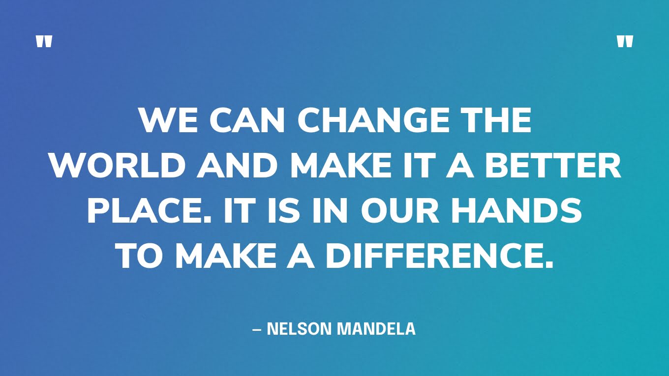 “We can change the world and make it a better place. It is in our hands to make a difference.” — Nelson Mandela