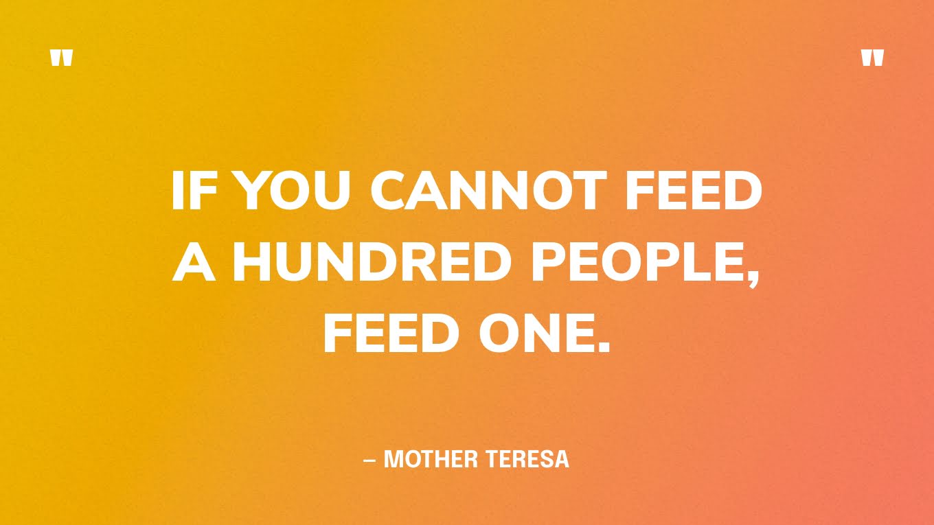 “If you cannot feed a hundred people, feed one.” — Mother Teresa