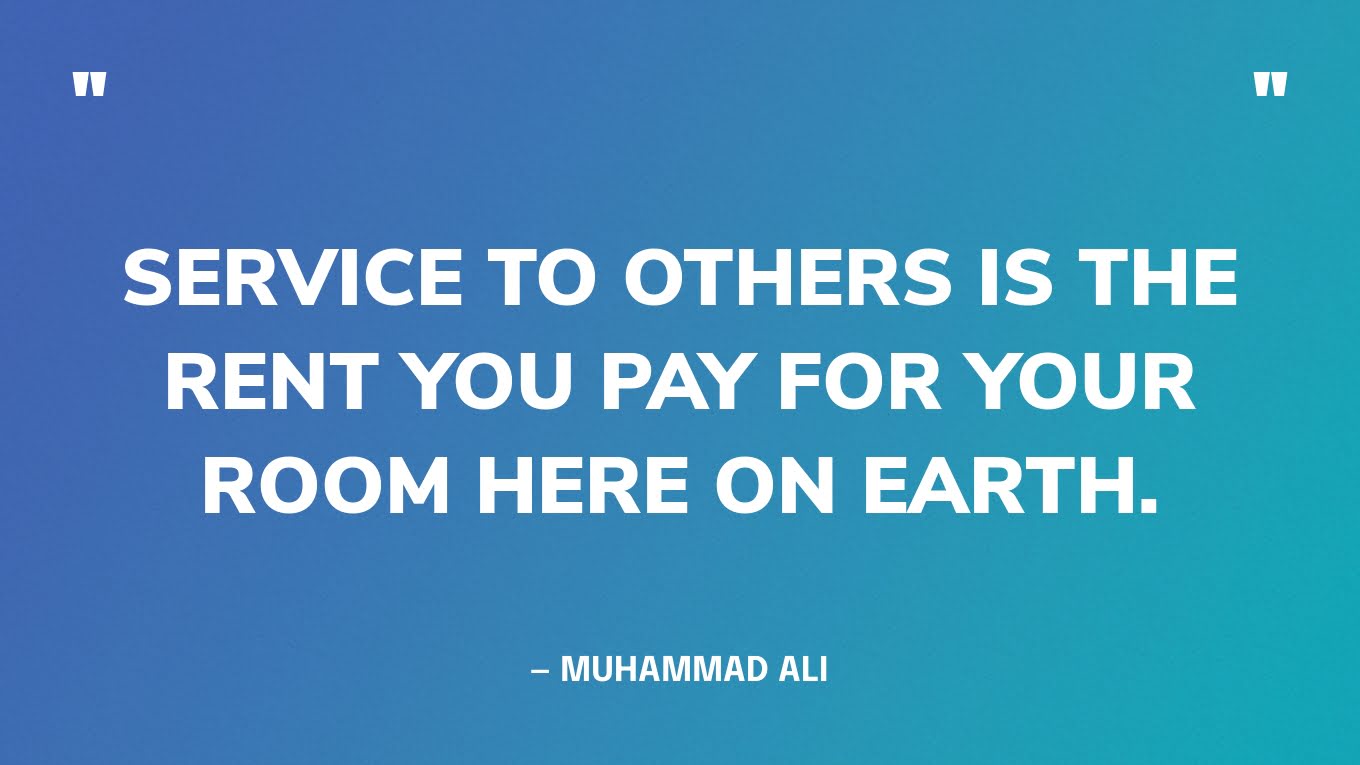 “Service to others is the rent you pay for your room here on earth.” ― Muhammad Ali