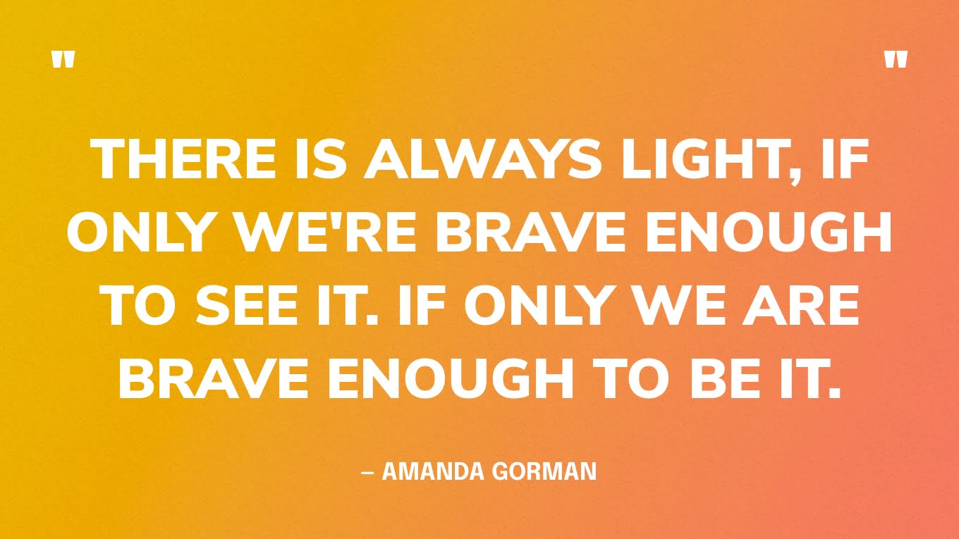“There is always light, if only we're brave enough to see it. If only we are brave enough to be it.” — Amanda Gorman