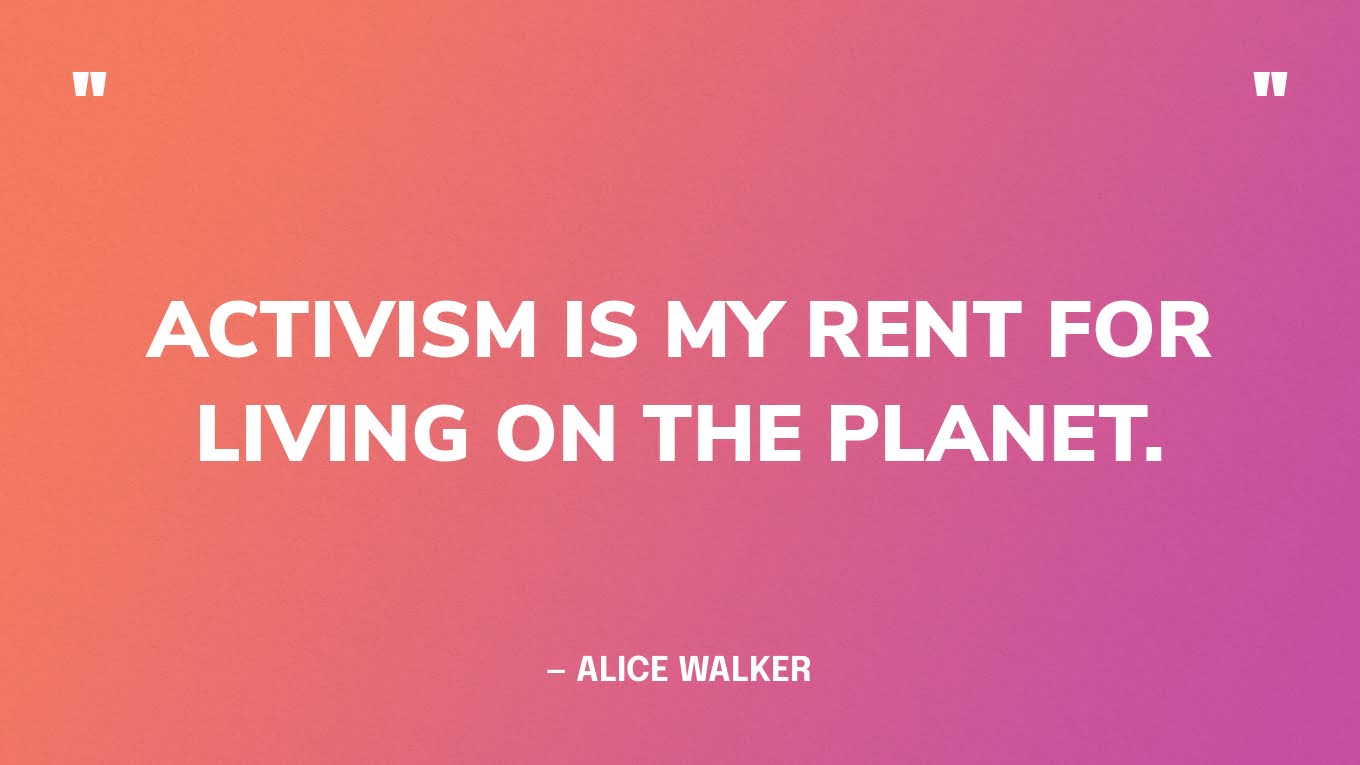 “Activism is my rent for living on the planet.” — Alice Walker, American writer & social activist