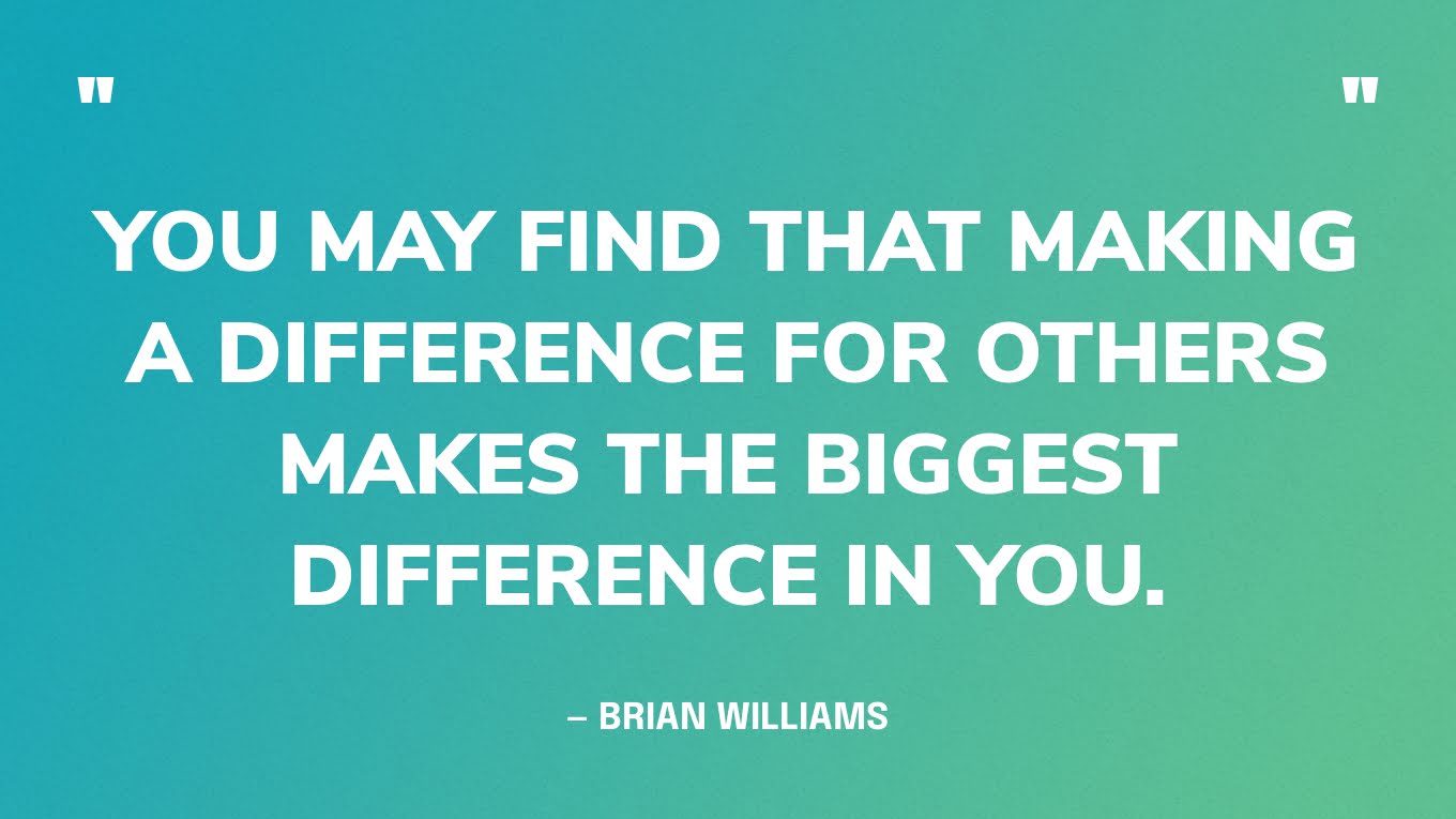 “You may find that making a difference for others makes the biggest difference in you.” — Brian Williams