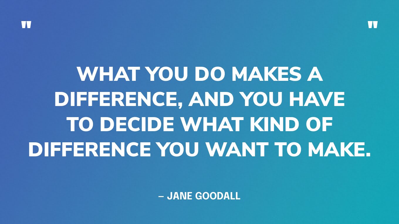 “What you do makes a difference, and you have to decide what kind of difference you want to make.” — Jane Goodall
