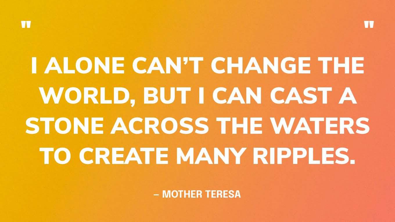 “I alone can’t change the world, but I can cast a stone across the waters to create many ripples.” — Mother Teresa‍